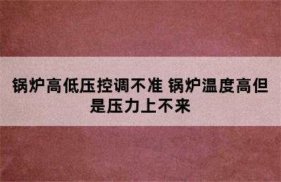 锅炉高低压控调不准 锅炉温度高但是压力上不来